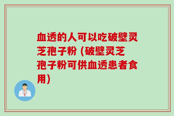 血透的人可以吃破壁灵芝孢子粉 (破壁灵芝孢子粉可供血透患者食用)