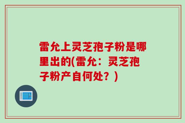 雷允上灵芝孢子粉是哪里出的(雷允：灵芝孢子粉产自何处？)