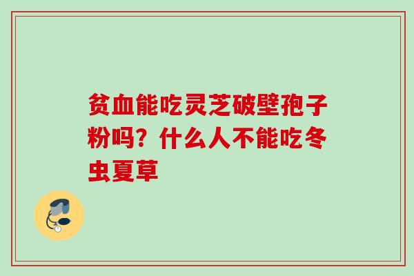 贫血能吃灵芝破壁孢子粉吗？什么人不能吃冬虫夏草