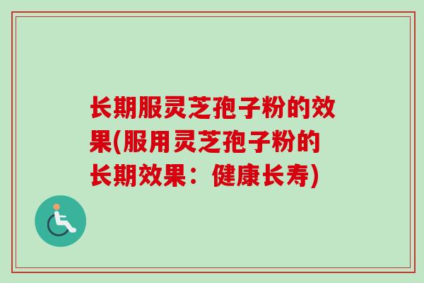 长期服灵芝孢子粉的效果(服用灵芝孢子粉的长期效果：健康长寿)