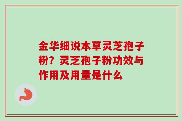 金华细说本草灵芝孢子粉？灵芝孢子粉功效与作用及用量是什么