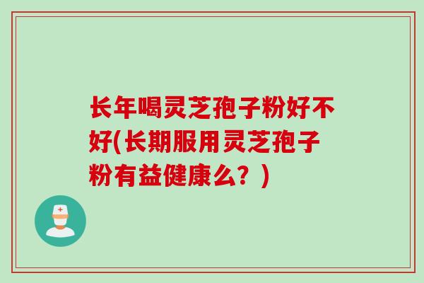 长年喝灵芝孢子粉好不好(长期服用灵芝孢子粉有益健康么?) 长年喝灵芝孢子粉好不好(长期服用灵芝孢子粉有益健康么?)