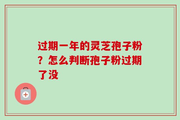过期一年的灵芝孢子粉？怎么判断孢子粉过期了没