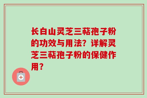 长白山灵芝三萜孢子粉的功效与用法？详解灵芝三萜孢子粉的保健作用？