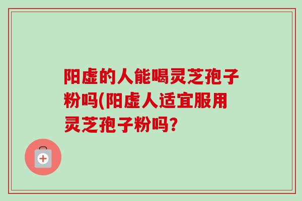 阳虚的人能喝灵芝孢子粉吗(阳虚人适宜服用灵芝孢子粉吗？