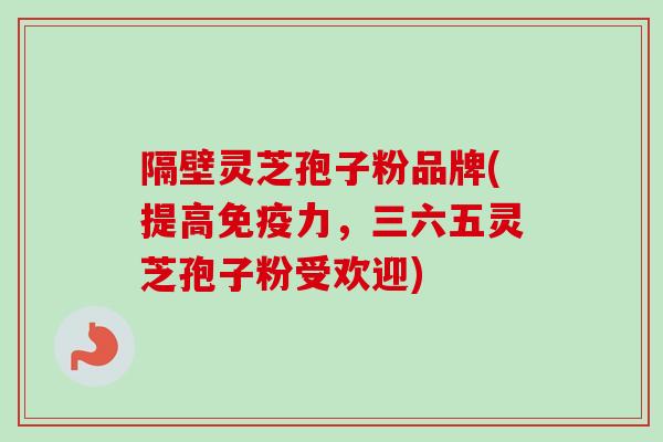 隔壁灵芝孢子粉品牌(提高免疫力，三六五灵芝孢子粉受欢迎)