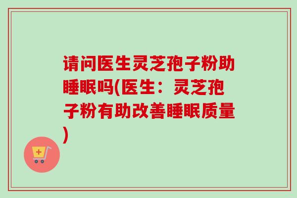 请问医生灵芝孢子粉助睡眠吗(医生：灵芝孢子粉有助改善睡眠质量)