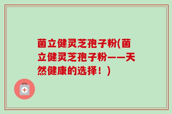 菌立健灵芝孢子粉(菌立健灵芝孢子粉——天然健康的选择！)