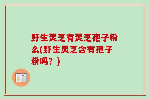 野生灵芝有灵芝孢子粉么(野生灵芝含有孢子粉吗?) 野生灵芝有灵芝孢子粉么(野生灵芝含有孢子粉吗?)