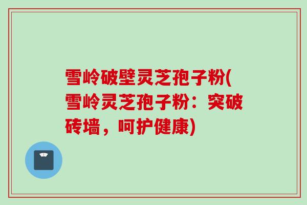 雪岭破壁灵芝孢子粉(雪岭灵芝孢子粉：突破砖墙，呵护健康)