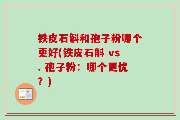 铁皮石斛和孢子粉哪个更好(铁皮石斛 vs. 孢子粉：哪个更优？)