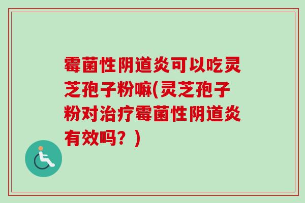 霉菌性阴道炎可以吃灵芝孢子粉嘛(灵芝孢子粉对治疗霉菌性阴道炎有效吗？)
