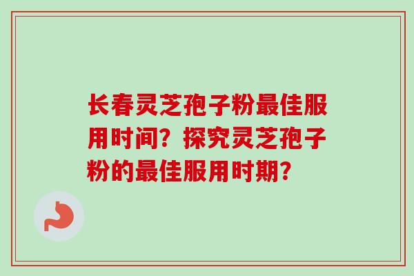 长春灵芝孢子粉最佳服用时间？探究灵芝孢子粉的最佳服用时期？
