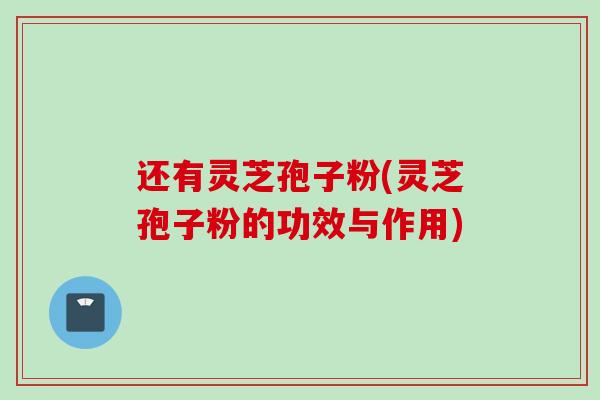 还有灵芝孢子粉(灵芝孢子粉的功效与作用)