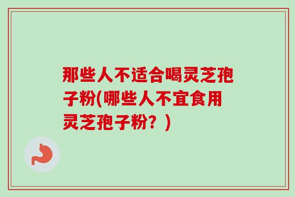 那些人不适合喝灵芝孢子粉(哪些人不宜食用灵芝孢子粉？)