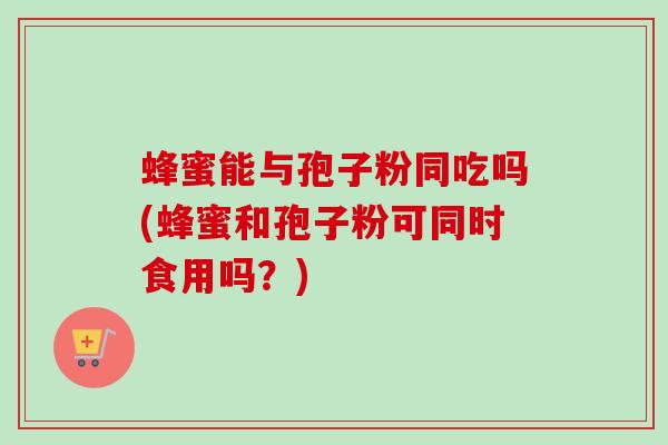 蜂蜜能与孢子粉同吃吗(蜂蜜和孢子粉可同时食用吗？)