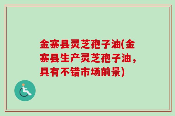 金寨县灵芝孢子油(金寨县生产灵芝孢子油，具有不错市场前景)