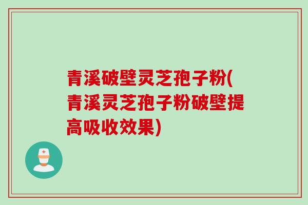 青溪破壁灵芝孢子粉(青溪灵芝孢子粉破壁提高吸收效果)