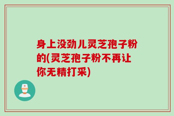 身上没劲儿灵芝孢子粉的(灵芝孢子粉不再让你无精打采)