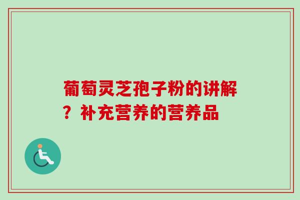 葡萄灵芝孢子粉的讲解?补充营养的营养品 葡萄灵芝孢子粉的讲解?补充营养的营养品