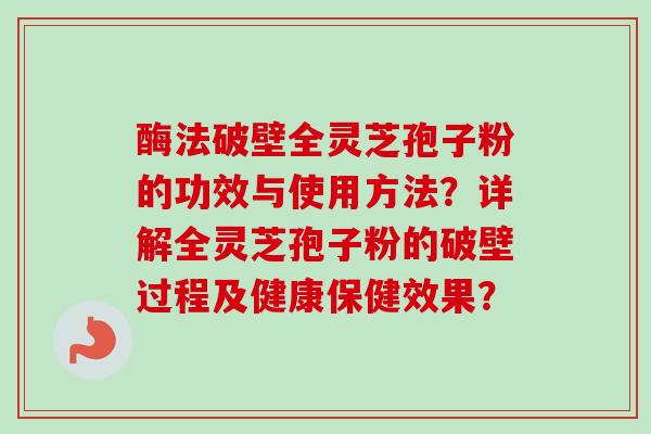 酶法破壁全灵芝孢子粉的功效与使用方法?详解全灵芝孢子粉的破壁过程及健康保健效果? 酶法破壁全灵芝孢子粉的功效与使用方法?详解全灵芝孢子粉的破壁过程及健康保健效果?