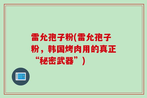 雷允孢子粉(雷允孢子粉，韩国烤肉用的真正“秘密武器”)