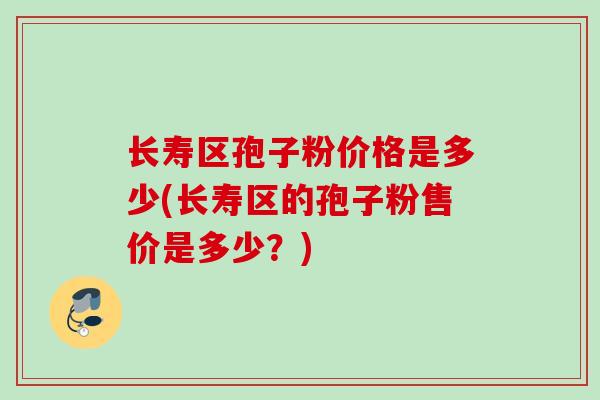 长寿区孢子粉价格是多少(长寿区的孢子粉售价是多少？)