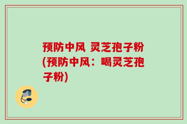 预防中风 灵芝孢子粉(预防中风：喝灵芝孢子粉)