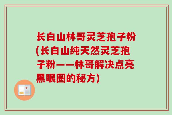 长白山林哥灵芝孢子粉(长白山纯天然灵芝孢子粉——林哥解决点亮黑眼圈的秘方)