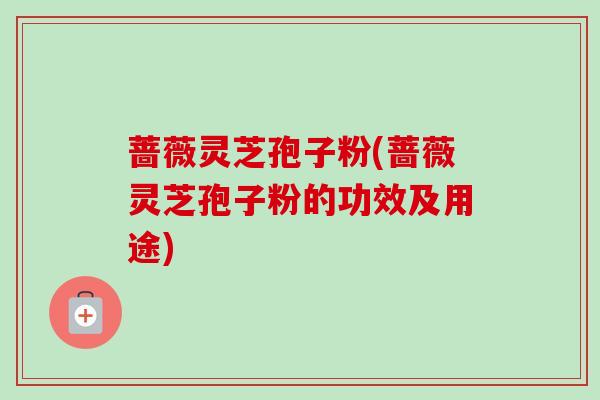 蔷薇灵芝孢子粉(蔷薇灵芝孢子粉的功效及用途) 蔷薇灵芝孢子粉(蔷薇灵芝孢子粉的功效及用途)