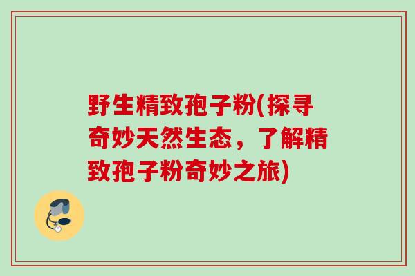 野生精致孢子粉(探寻奇妙天然生态，了解精致孢子粉奇妙之旅)