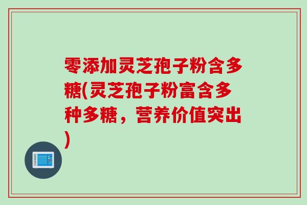 零添加灵芝孢子粉含多糖(灵芝孢子粉富含多种多糖，营养价值突出)