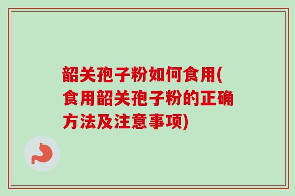 韶关孢子粉如何食用(食用韶关孢子粉的正确方法及注意事项)