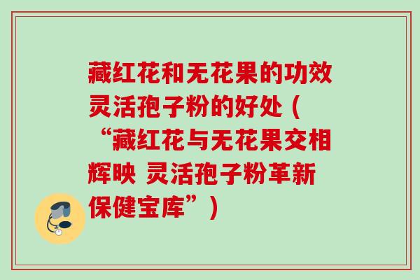 藏红花和无花果的功效灵活孢子粉的好处 (“藏红花与无花果交相辉映 灵活孢子粉革新保健宝库”)