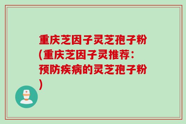 重庆芝因子灵芝孢子粉(重庆芝因子灵推荐：预防疾病的灵芝孢子粉)