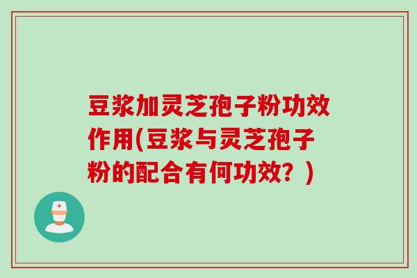 豆浆加灵芝孢子粉功效作用(豆浆与灵芝孢子粉的配合有何功效？)