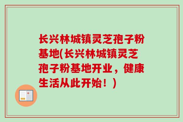 长兴林城镇灵芝孢子粉基地(长兴林城镇灵芝孢子粉基地开业，健康生活从此开始！)