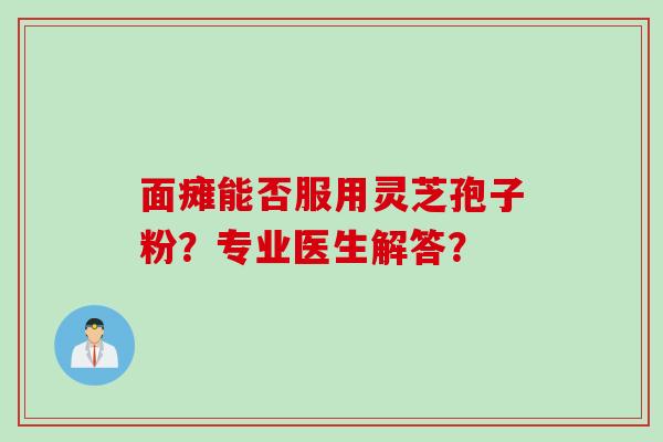 面瘫能否服用灵芝孢子粉？专业医生解答？