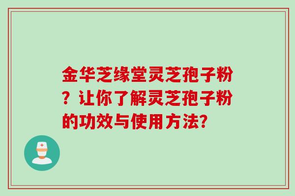 金华芝缘堂灵芝孢子粉？让你了解灵芝孢子粉的功效与使用方法？