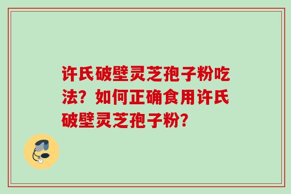 许氏破壁灵芝孢子粉吃法？如何正确食用许氏破壁灵芝孢子粉？
