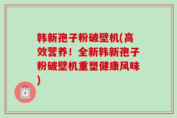 韩新孢子粉破壁机(高效营养！全新韩新孢子粉破壁机重塑健康风味)