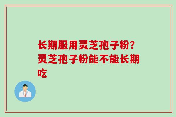 长期服用灵芝孢子粉？灵芝孢子粉能不能长期吃