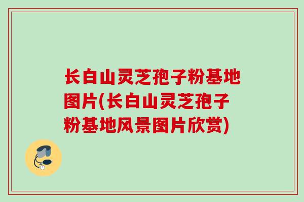 长白山灵芝孢子粉基地图片(长白山灵芝孢子粉基地风景图片欣赏) 长白山灵芝孢子粉基地图片(长白山灵芝孢子粉基地风景图片欣赏)