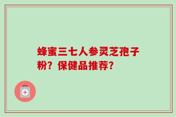 蜂蜜三七人参灵芝孢子粉？保健品推荐？