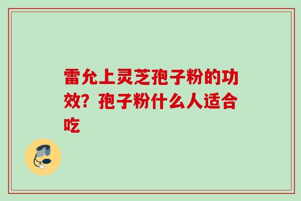 雷允上灵芝孢子粉的功效？孢子粉什么人适合吃