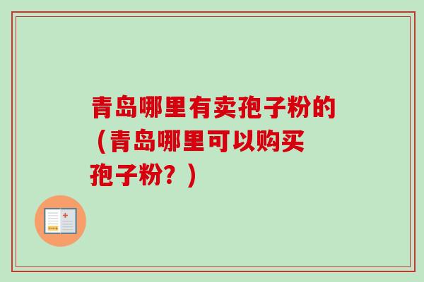 青岛哪里有卖孢子粉的 (青岛哪里可以购买孢子粉？)