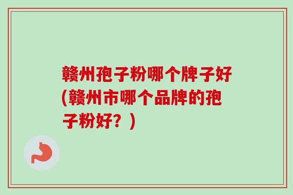 赣州孢子粉哪个牌子好(赣州市哪个品牌的孢子粉好？)