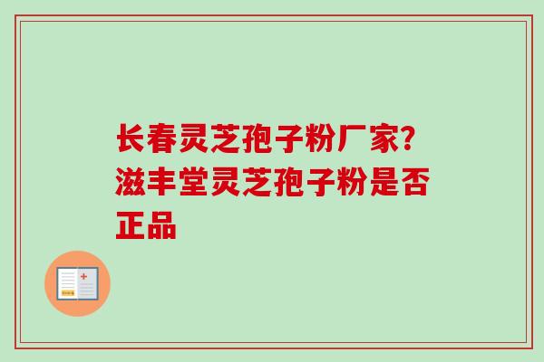 长春灵芝孢子粉厂家？滋丰堂灵芝孢子粉是否正品
