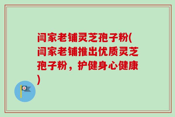 闫家老铺灵芝孢子粉(闫家老铺推出优质灵芝孢子粉,护健身心健康) 闫家老铺灵芝孢子粉(闫家老铺推出优质灵芝孢子粉,护健身心健康)
