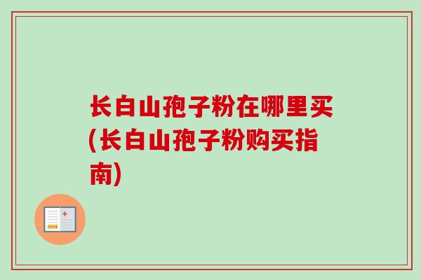 长白山孢子粉在哪里买(长白山孢子粉购买指南)